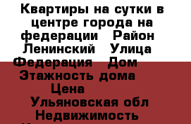 Квартиры на сутки в центре города на федерации › Район ­ Ленинский › Улица ­ Федерация › Дом ­ 63 › Этажность дома ­ 9 › Цена ­ 1 700 - Ульяновская обл. Недвижимость » Квартиры аренда   . Ульяновская обл.